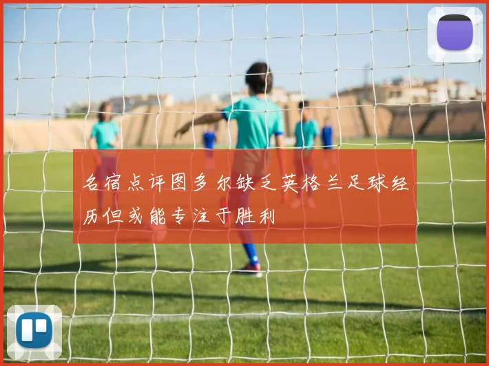名宿点评图多尔缺乏英格兰足球经历但或能专注于胜利