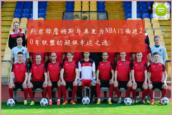 科尔称詹姆斯与库里为NBA门面近20年联盟的超级幸运之选