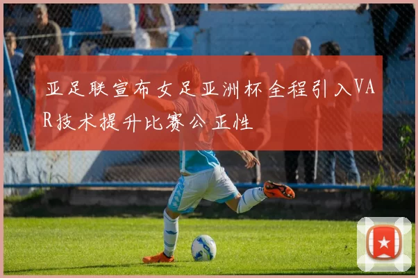 亚足联宣布女足亚洲杯全程引入VAR技术提升比赛公正性