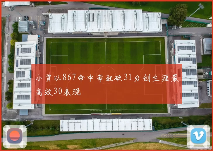 小贾以867命中率狂砍31分创生涯最高效30表现