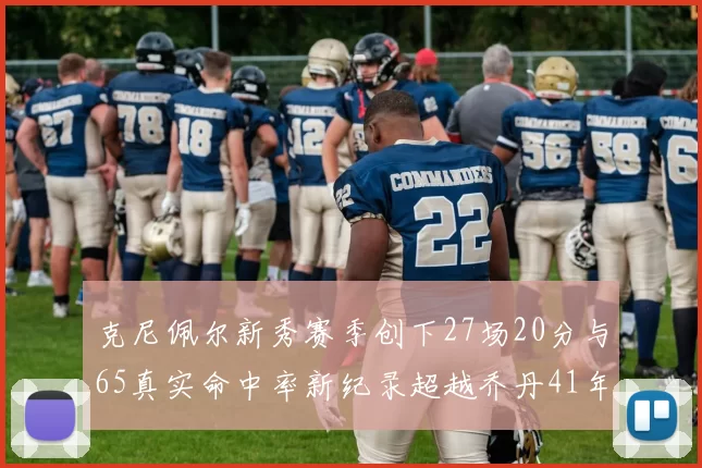 克尼佩尔新秀赛季创下27场20分与65真实命中率新纪录超越乔丹41年历史