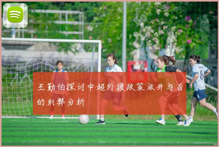 王勤伯探讨中超外援政策放开与否的利弊分析