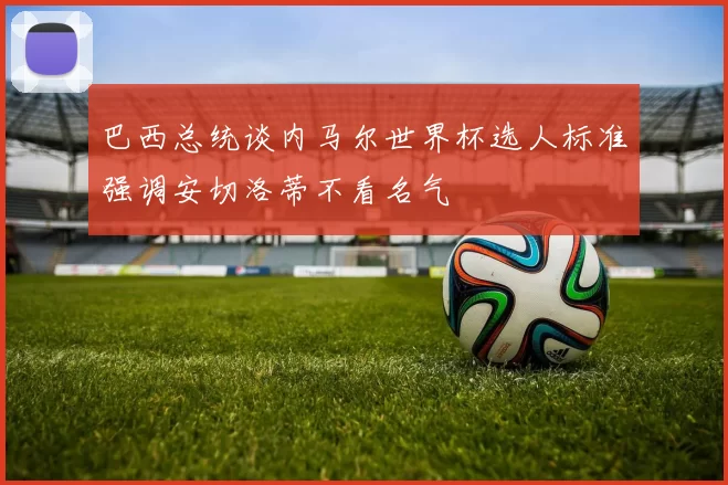 巴西总统谈内马尔世界杯选人标准强调安切洛蒂不看名气