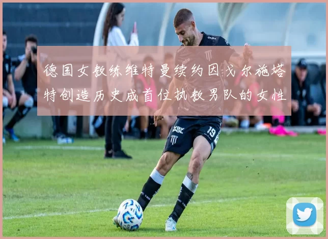 德国女教练维特曼续约因戈尔施塔特创造历史成首位执教男队的女性教练