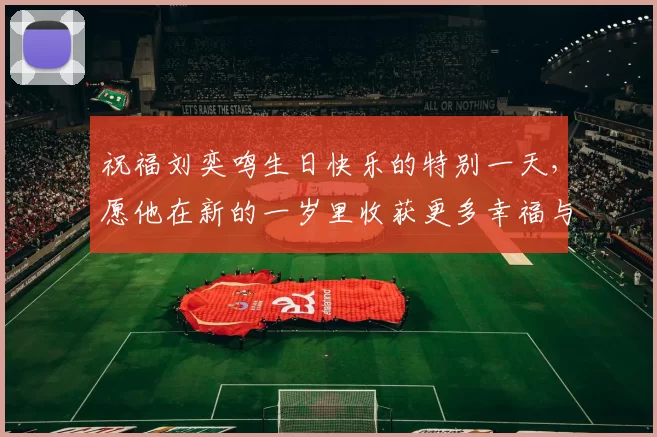 祝福刘奕鸣生日快乐的特别一天，愿他在新的一岁里收获更多幸福与成功